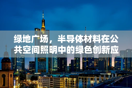 绿地广场，半导体材料在公共空间照明中的绿色创新应用？
