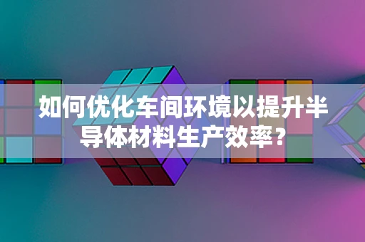 如何优化车间环境以提升半导体材料生产效率？