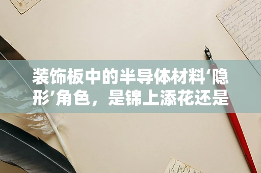 装饰板中的半导体材料‘隐形’角色，是锦上添花还是画蛇添足？