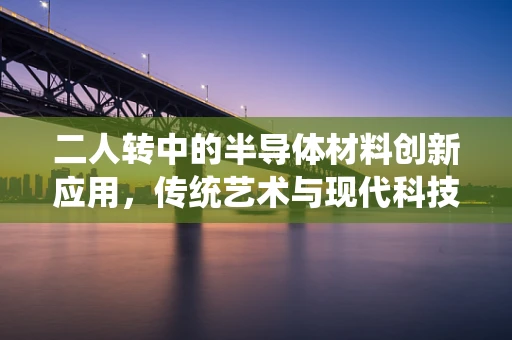 二人转中的半导体材料创新应用，传统艺术与现代科技的奇妙碰撞？