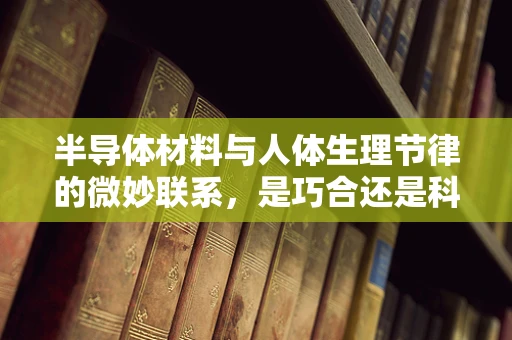 半导体材料与人体生理节律的微妙联系，是巧合还是科学奥秘？