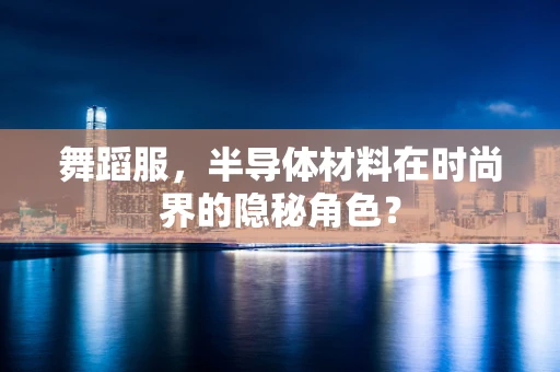 舞蹈服，半导体材料在时尚界的隐秘角色？