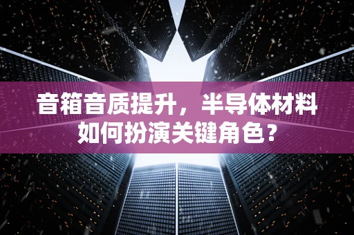 音箱音质提升，半导体材料如何扮演关键角色？