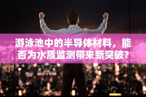 游泳池中的半导体材料，能否为水质监测带来新突破？