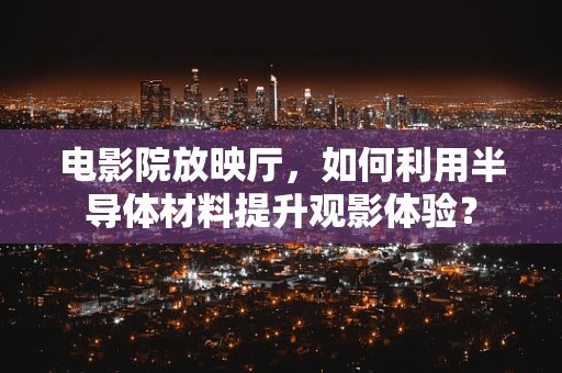 电影院放映厅，如何利用半导体材料提升观影体验？