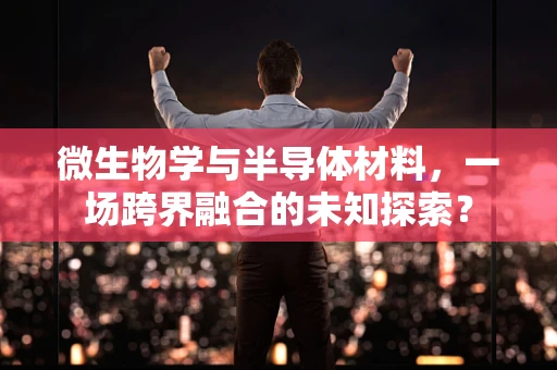 微生物学与半导体材料，一场跨界融合的未知探索？