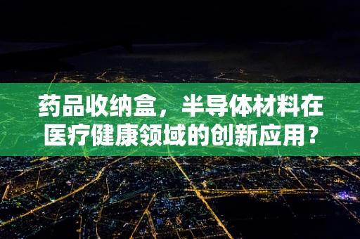 药品收纳盒，半导体材料在医疗健康领域的创新应用？
