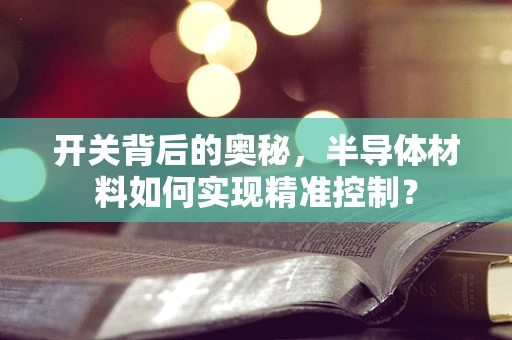 开关背后的奥秘，半导体材料如何实现精准控制？