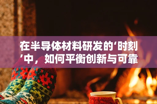 在半导体材料研发的‘时刻’中，如何平衡创新与可靠性？