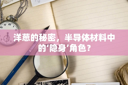 洋葱的秘密，半导体材料中的‘隐身’角色？