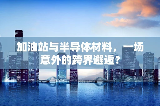 加油站与半导体材料，一场意外的跨界邂逅？