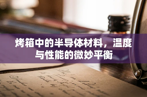 烤箱中的半导体材料，温度与性能的微妙平衡