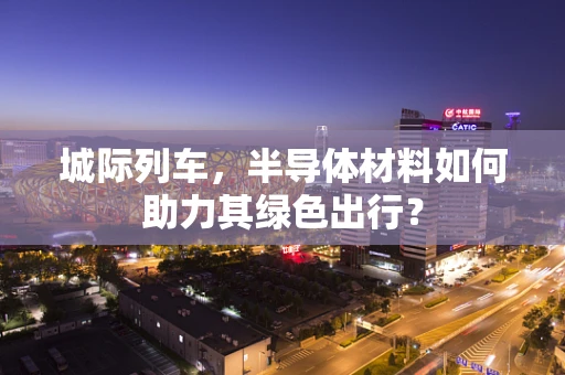城际列车，半导体材料如何助力其绿色出行？