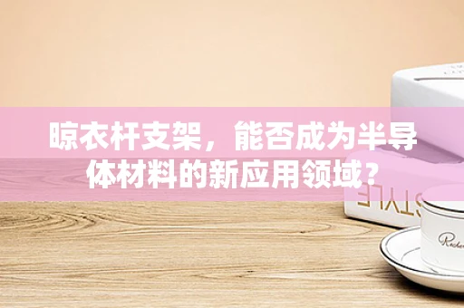 晾衣杆支架，能否成为半导体材料的新应用领域？