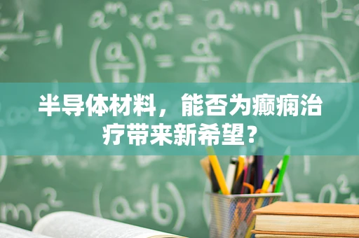 半导体材料，能否为癫痫治疗带来新希望？