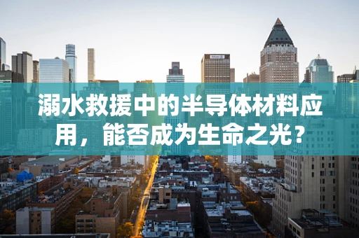 溺水救援中的半导体材料应用，能否成为生命之光？