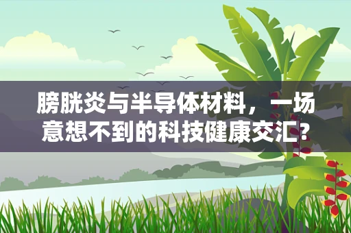 膀胱炎与半导体材料，一场意想不到的科技健康交汇？