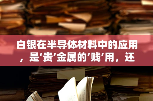 白银在半导体材料中的应用，是‘贵’金属的‘贱’用，还是未来趋势？