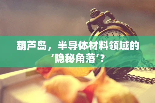 葫芦岛，半导体材料领域的‘隐秘角落’？