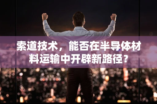 索道技术，能否在半导体材料运输中开辟新路径？