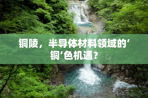 铜陵，半导体材料领域的‘铜’色机遇？