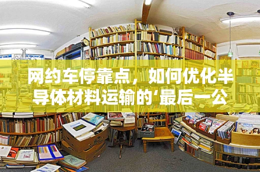 网约车停靠点，如何优化半导体材料运输的‘最后一公里’？