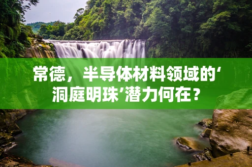 常德，半导体材料领域的‘洞庭明珠’潜力何在？