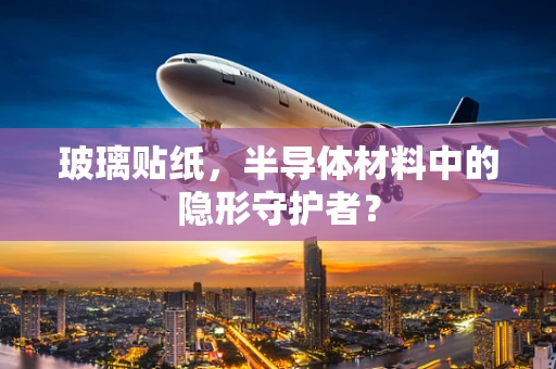 玻璃贴纸，半导体材料中的隐形守护者？