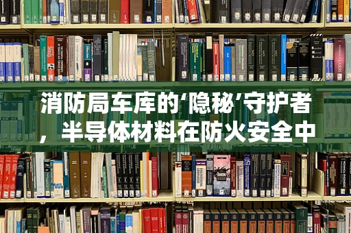 消防局车库的‘隐秘’守护者，半导体材料在防火安全中的应用之问