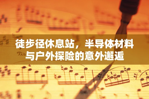 徒步径休息站，半导体材料与户外探险的意外邂逅