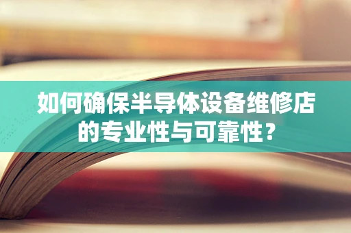 如何确保半导体设备维修店的专业性与可靠性？
