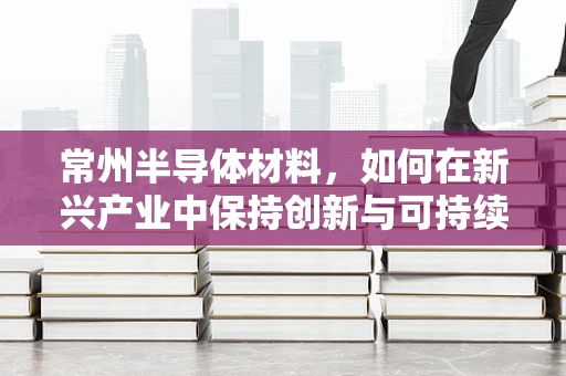 常州半导体材料，如何在新兴产业中保持创新与可持续发展？