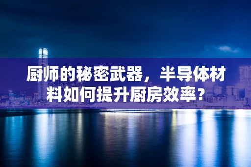 厨师的秘密武器，半导体材料如何提升厨房效率？