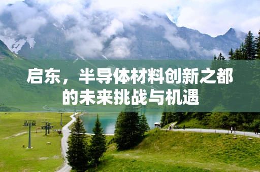 启东，半导体材料创新之都的未来挑战与机遇