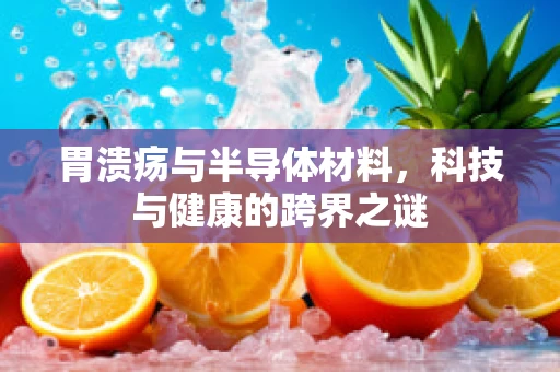 胃溃疡与半导体材料，科技与健康的跨界之谜