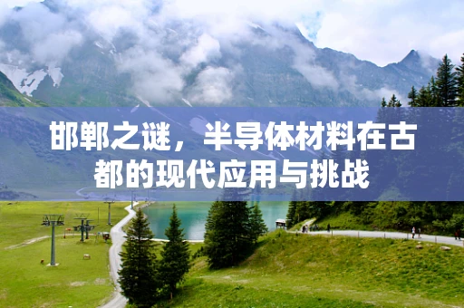 邯郸之谜，半导体材料在古都的现代应用与挑战