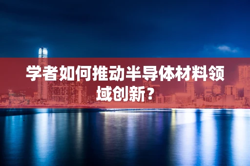 学者如何推动半导体材料领域创新？