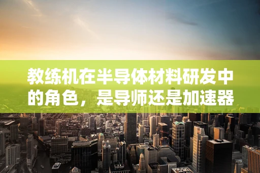教练机在半导体材料研发中的角色，是导师还是加速器？