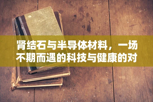肾结石与半导体材料，一场不期而遇的科技与健康的对话