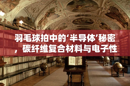 羽毛球拍中的‘半导体’秘密，碳纤维复合材料与电子性能的奇妙融合