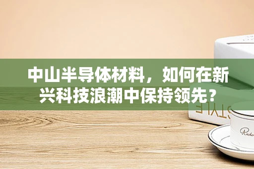 中山半导体材料，如何在新兴科技浪潮中保持领先？