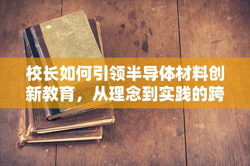 校长如何引领半导体材料创新教育，从理念到实践的跨越