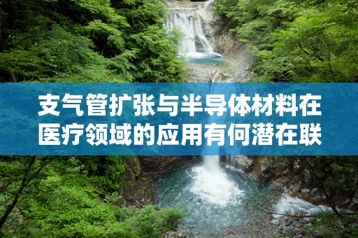 支气管扩张与半导体材料在医疗领域的应用有何潜在联系？