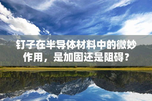 钉子在半导体材料中的微妙作用，是加固还是阻碍？