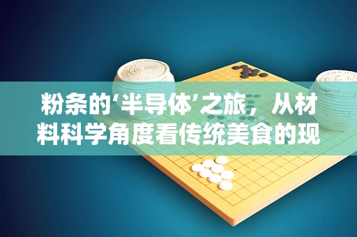 粉条的‘半导体’之旅，从材料科学角度看传统美食的现代创新