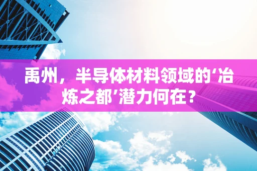 禹州，半导体材料领域的‘冶炼之都’潜力何在？