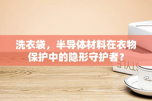 洗衣袋，半导体材料在衣物保护中的隐形守护者？