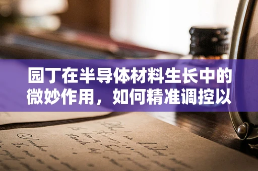园丁在半导体材料生长中的微妙作用，如何精准调控以促进‘晶种’茁壮成长？