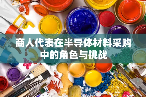 商人代表在半导体材料采购中的角色与挑战