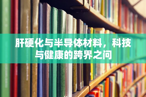 肝硬化与半导体材料，科技与健康的跨界之问